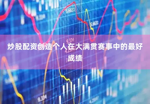 炒股配资创造个人在大满贯赛事中的最好成绩