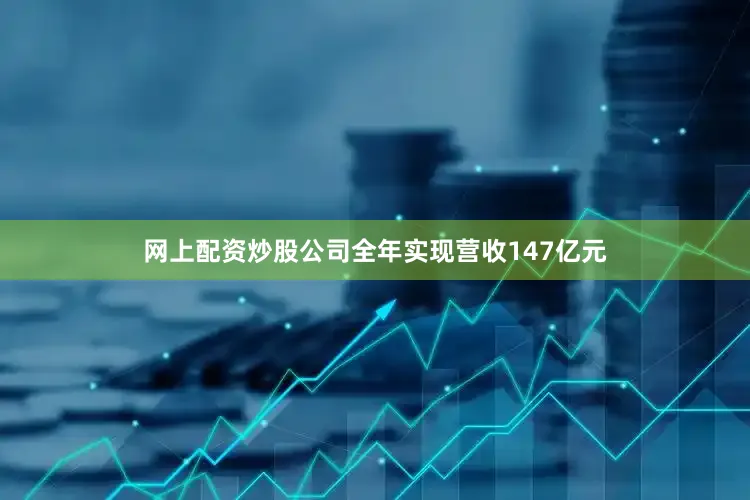 网上配资炒股公司全年实现营收147亿元
