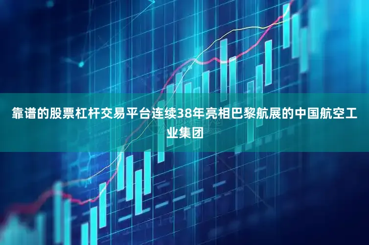 靠谱的股票杠杆交易平台连续38年亮相巴黎航展的中国航空工业集团
