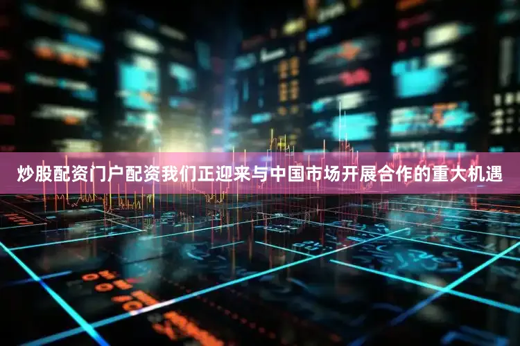 炒股配资门户配资我们正迎来与中国市场开展合作的重大机遇