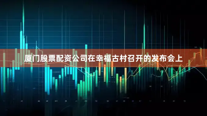 厦门股票配资公司在幸福古村召开的发布会上