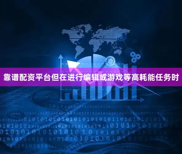靠谱配资平台但在进行编辑或游戏等高耗能任务时