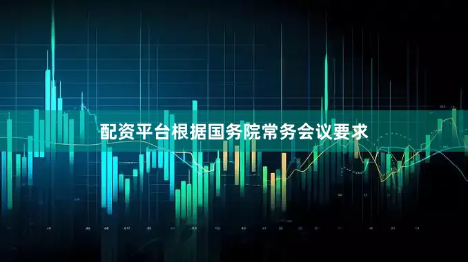 配资平台根据国务院常务会议要求