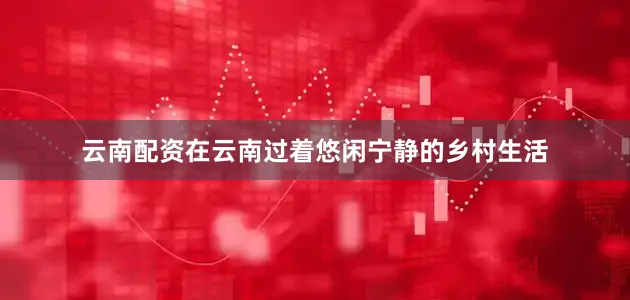 云南配资在云南过着悠闲宁静的乡村生活