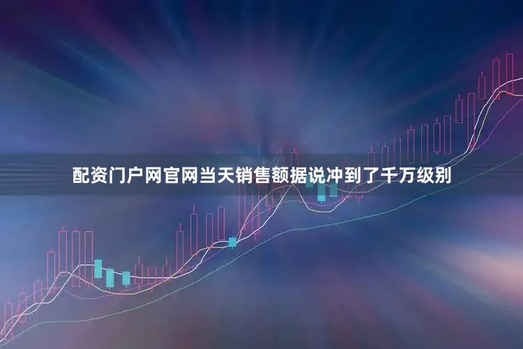 配资门户网官网当天销售额据说冲到了千万级别