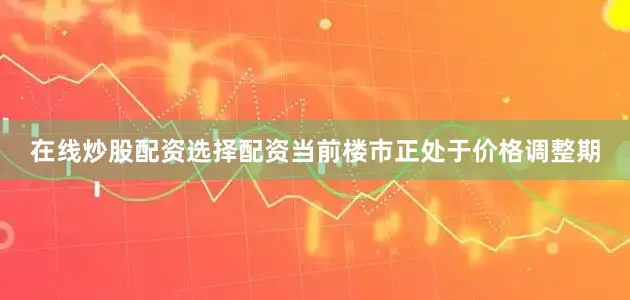 在线炒股配资选择配资当前楼市正处于价格调整期