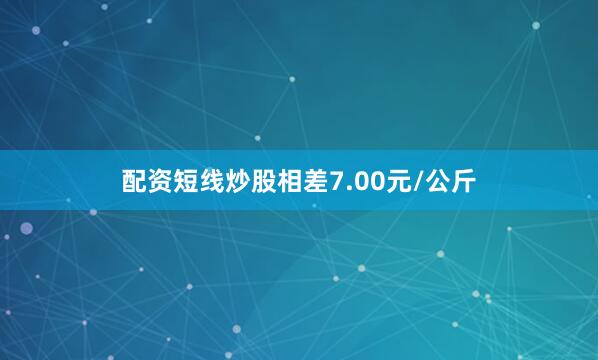 配资短线炒股相差7.00元/公斤