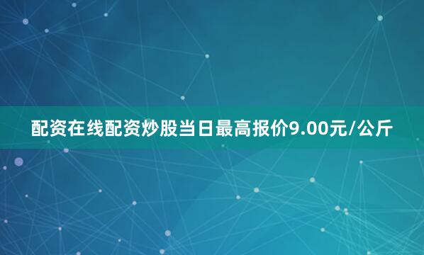 配资在线配资炒股当日最高报价9.00元/公斤