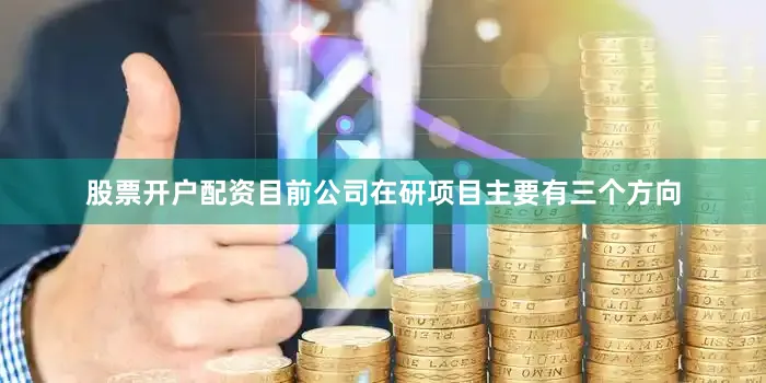 股票开户配资目前公司在研项目主要有三个方向
