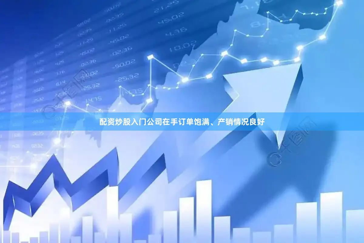 配资炒股入门公司在手订单饱满、产销情况良好