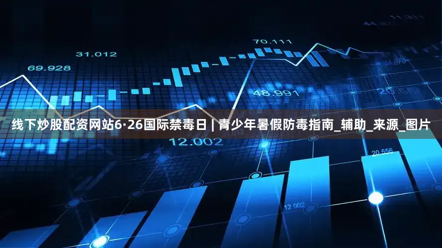 线下炒股配资网站6·26国际禁毒日 | 青少年暑假防毒指南_辅助_来源_图片