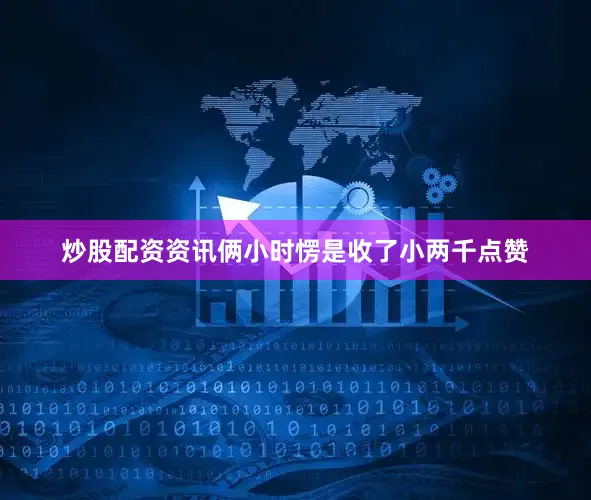 炒股配资资讯俩小时愣是收了小两千点赞