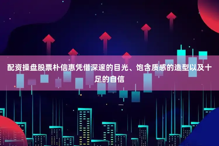 配资操盘股票朴信惠凭借深邃的目光、饱含质感的造型以及十足的自信