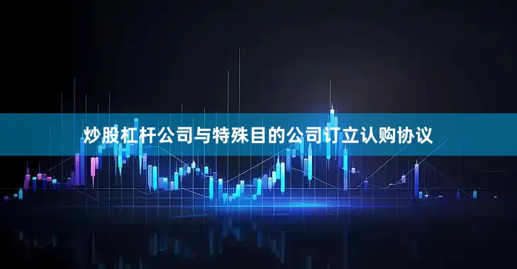 炒股杠杆公司与特殊目的公司订立认购协议