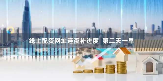 线上配资网址连夜补进度  第二天一早