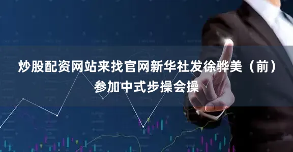 炒股配资网站来找官网　　新华社发　　徐骅美（前）参加中式步操会操