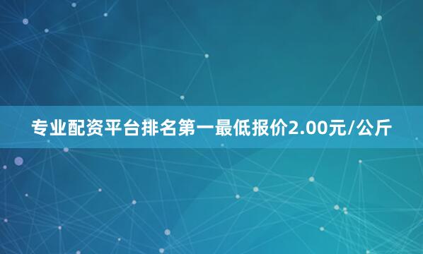 专业配资平台排名第一最低报价2.00元/公斤