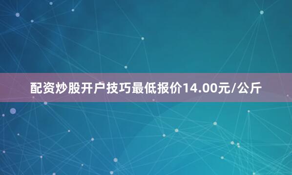 配资炒股开户技巧最低报价14.00元/公斤