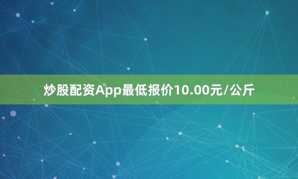炒股配资App最低报价10.00元/公斤