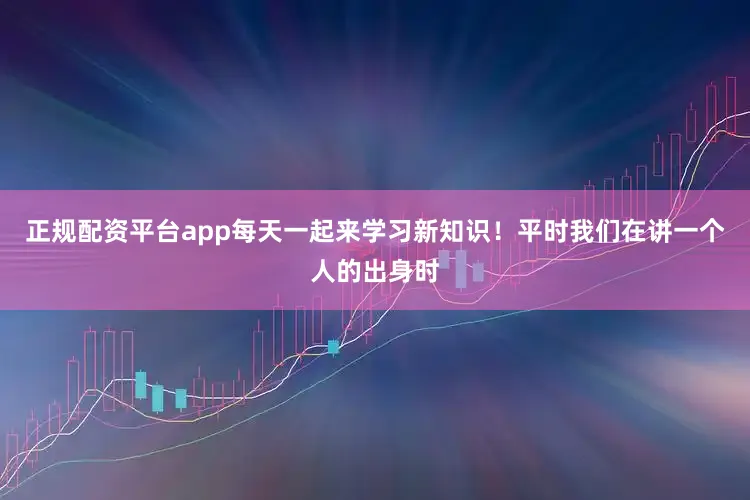 正规配资平台app每天一起来学习新知识！平时我们在讲一个人的出身时