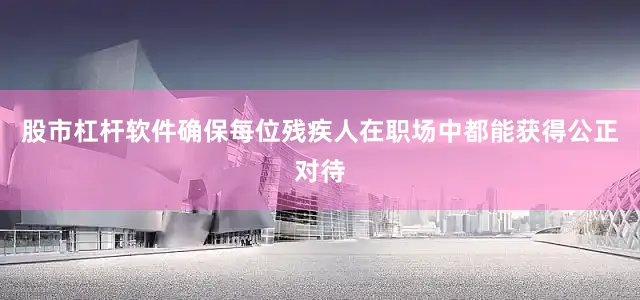 股市杠杆软件确保每位残疾人在职场中都能获得公正对待