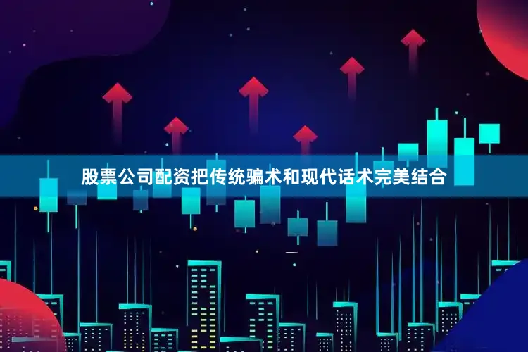 股票公司配资把传统骗术和现代话术完美结合
