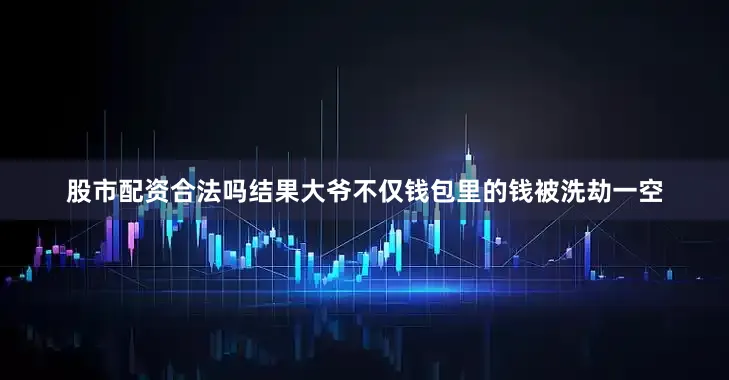 股市配资合法吗结果大爷不仅钱包里的钱被洗劫一空