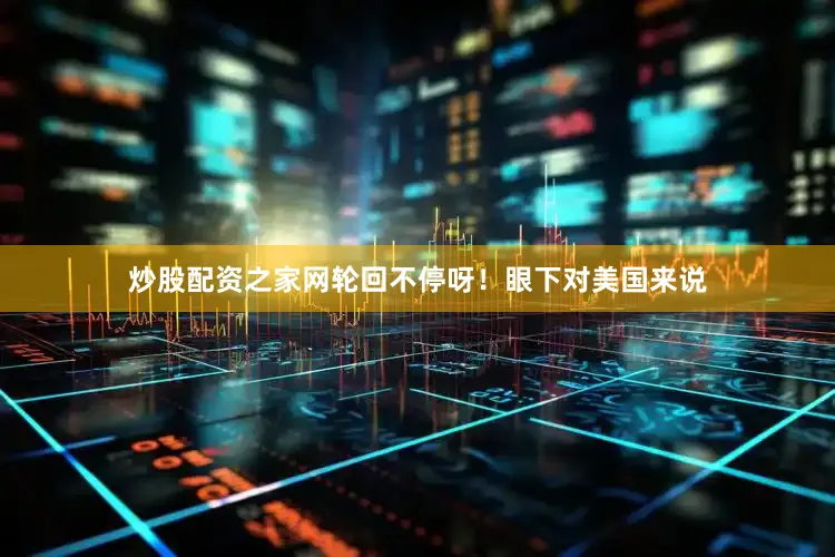 炒股配资之家网轮回不停呀！眼下对美国来说