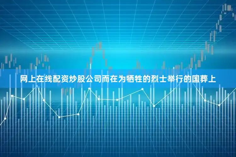 网上在线配资炒股公司而在为牺牲的烈士举行的国葬上