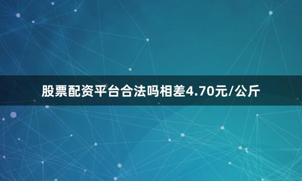 股票配资平台合法吗相差4.70元/公斤