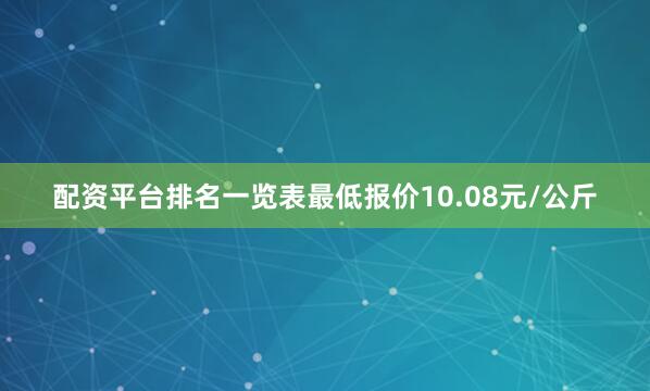 配资平台排名一览表最低报价10.08元/公斤