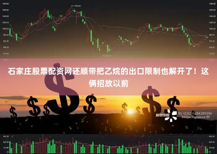 石家庄股票配资网还顺带把乙烷的出口限制也解开了！这俩招放以前