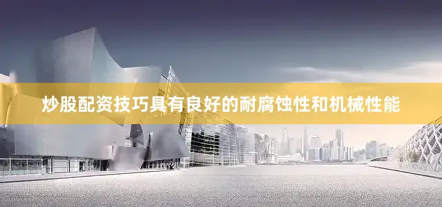 炒股配资技巧具有良好的耐腐蚀性和机械性能