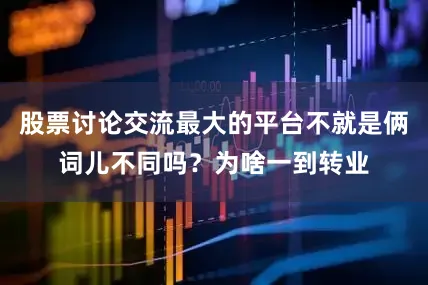 股票讨论交流最大的平台不就是俩词儿不同吗？为啥一到转业