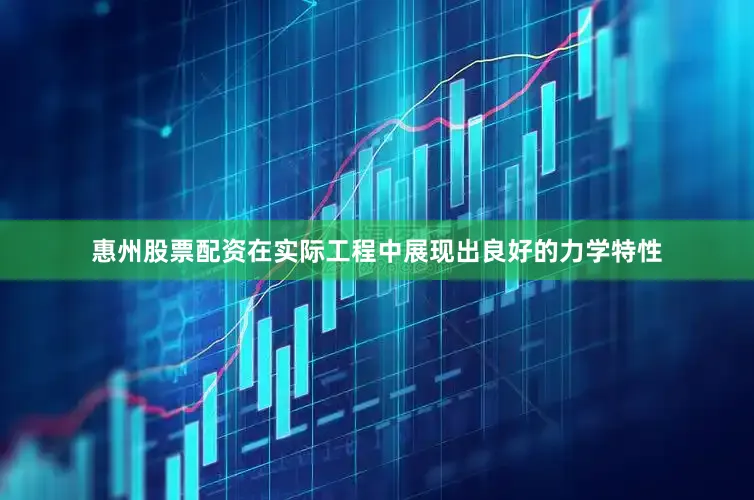 惠州股票配资在实际工程中展现出良好的力学特性