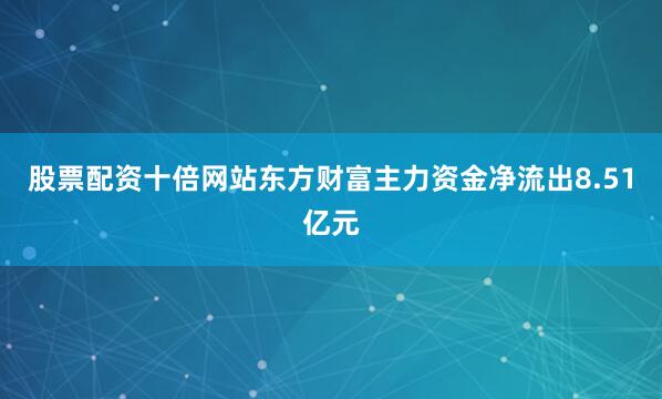 股票配资十倍网站东方财富主力资金净流出8.51亿元