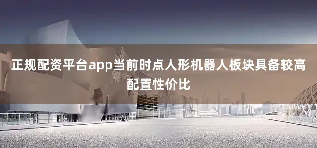 正规配资平台app当前时点人形机器人板块具备较高配置性价比
