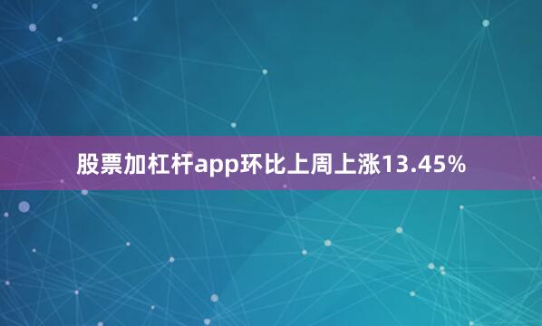 股票加杠杆app环比上周上涨13.45%