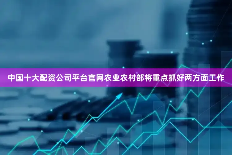 中国十大配资公司平台官网农业农村部将重点抓好两方面工作