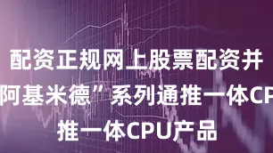 配资正规网上股票配资并发布“阿基米德”系列通推一体CPU产品