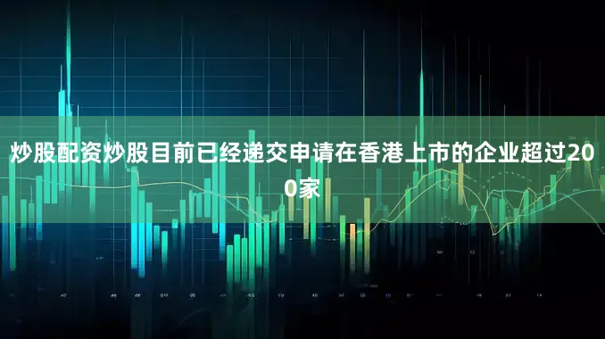 炒股配资炒股目前已经递交申请在香港上市的企业超过200家
