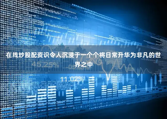 在线炒股配资识令人沉浸于一个个将日常升华为非凡的世界之中