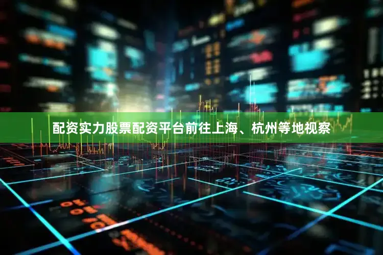 配资实力股票配资平台前往上海、杭州等地视察