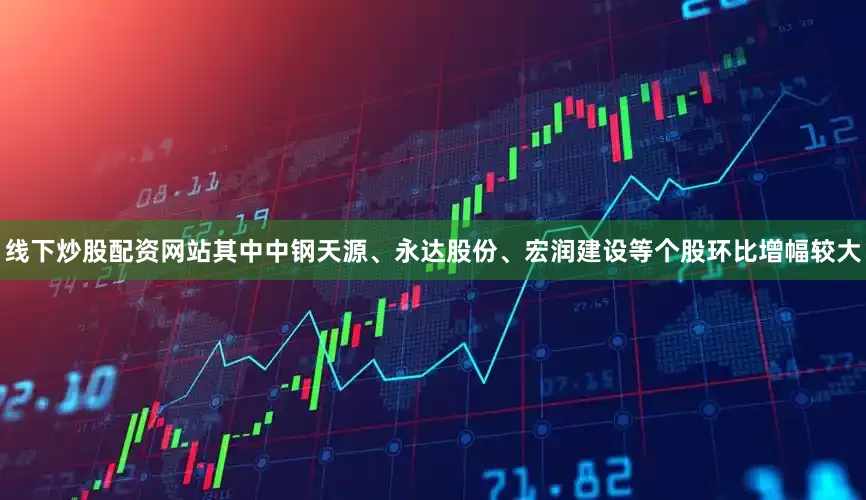 线下炒股配资网站其中中钢天源、永达股份、宏润建设等个股环比增幅较大