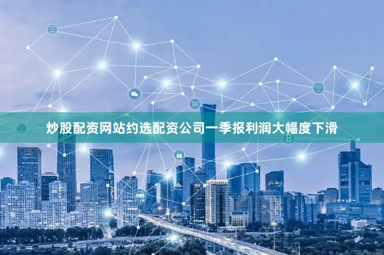 炒股配资网站约选配资公司一季报利润大幅度下滑