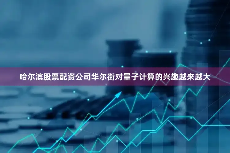 哈尔滨股票配资公司华尔街对量子计算的兴趣越来越大