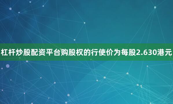 杠杆炒股配资平台购股权的行使价为每股2.630港元