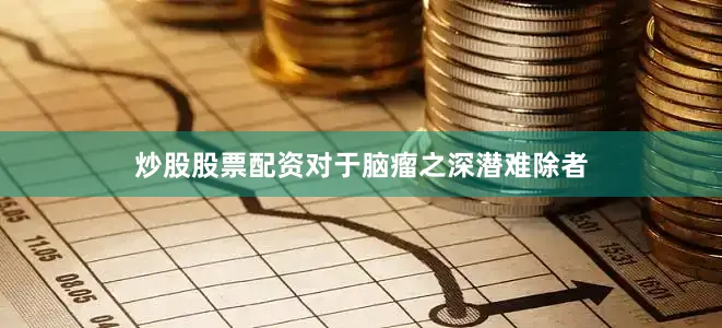 炒股股票配资对于脑瘤之深潜难除者