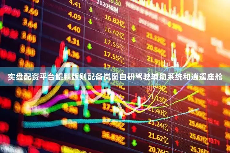 实盘配资平台鲲鹏版则配备岚图自研驾驶辅助系统和逍遥座舱