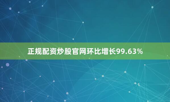 正规配资炒股官网环比增长99.63%